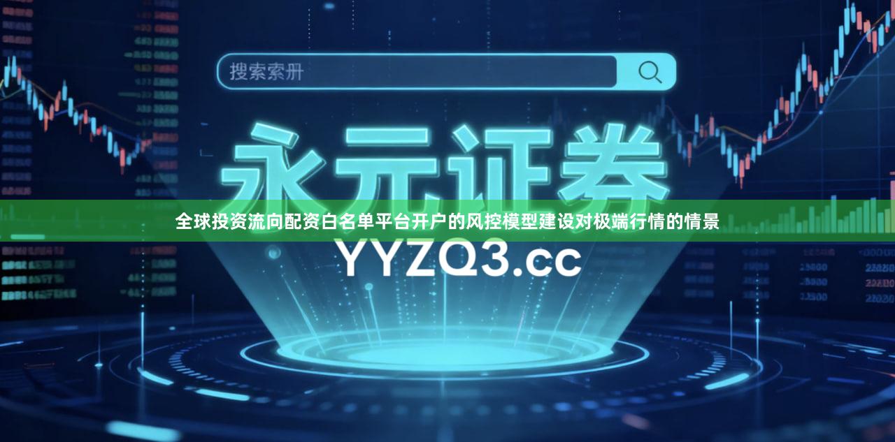 全球投资流向配资白名单平台开户的风控模型建设对极端行情的情景