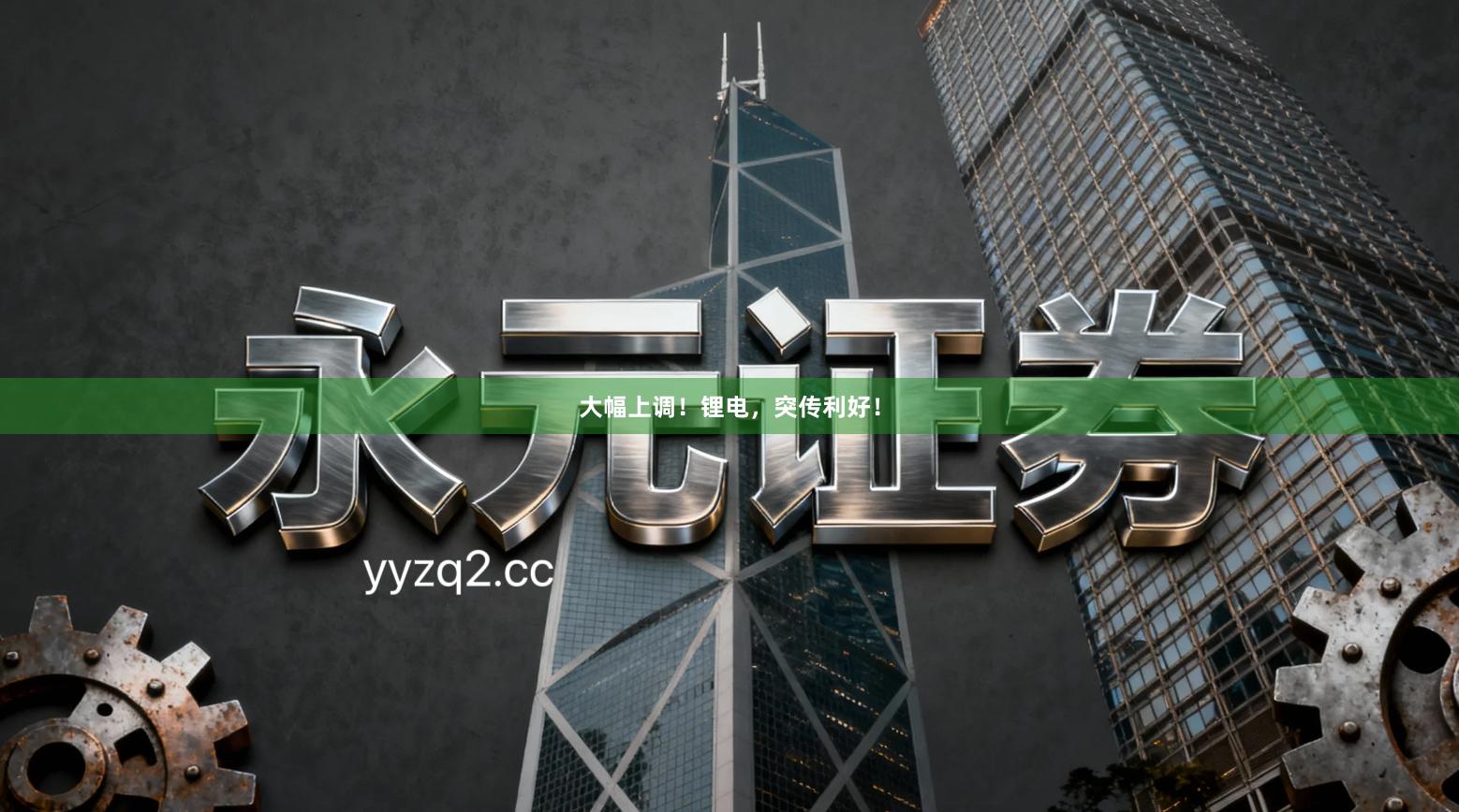 大幅上调!锂电,突传利好!